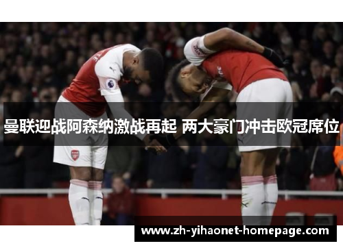 曼联迎战阿森纳激战再起 两大豪门冲击欧冠席位