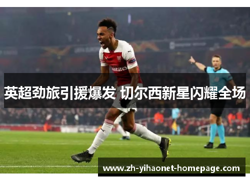 英超劲旅引援爆发 切尔西新星闪耀全场