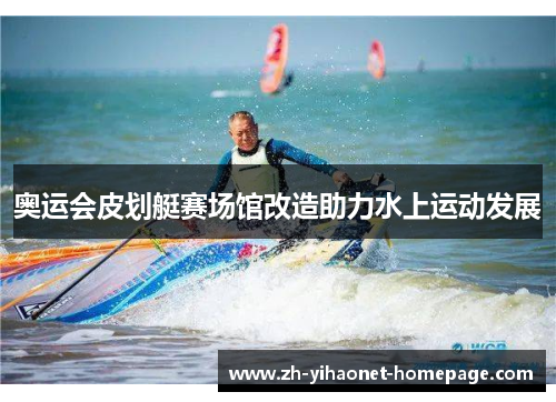 奥运会皮划艇赛场馆改造助力水上运动发展